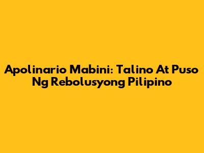 Apolinario Mabini: Talino At Puso Ng Rebolusyong Pilipino