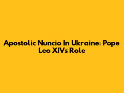 Apostolic Nuncio In Ukraine: Pope Leo XIV's Role