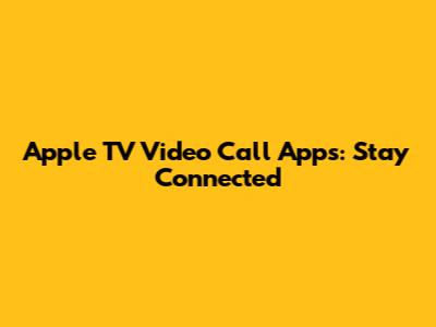 Apple TV Video Call Apps: Stay Connected