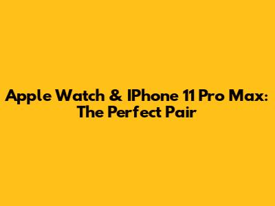 Apple Watch & IPhone 11 Pro Max: The Perfect Pair