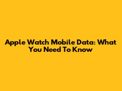Apple Watch Mobile Data: What You Need To Know