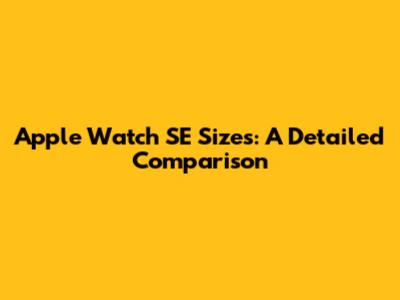 Apple Watch SE Sizes: A Detailed Comparison