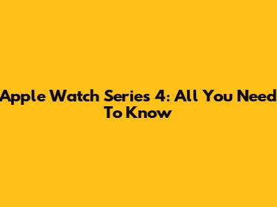 Apple Watch Series 4: All You Need To Know