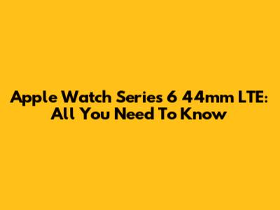 Apple Watch Series 6 44mm LTE: All You Need To Know