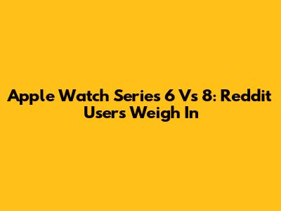 Apple Watch Series 6 Vs 8: Reddit Users Weigh In