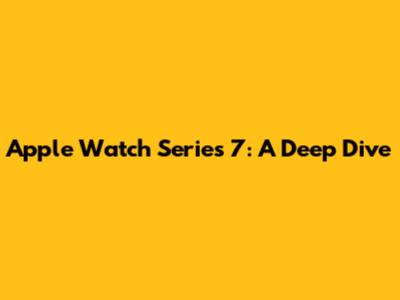 Apple Watch Series 7: A Deep Dive
