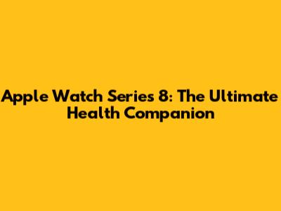 Apple Watch Series 8: The Ultimate Health Companion