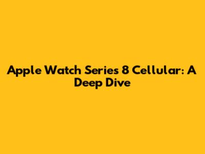Apple Watch Series 8 Cellular: A Deep Dive