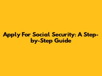 Apply For Social Security: A Step-by-Step Guide