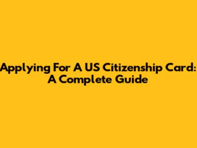 Applying For A US Citizenship Card: A Complete Guide