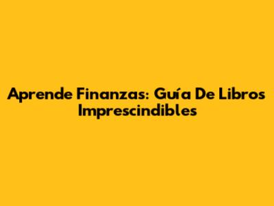 Aprende Finanzas: Guía De Libros Imprescindibles