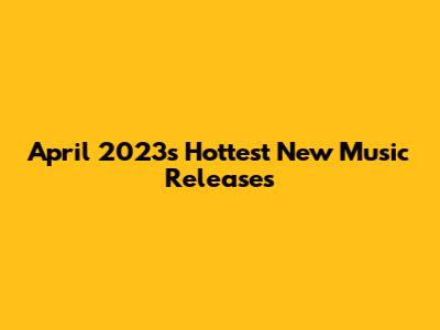 April 2023's Hottest New Music Releases