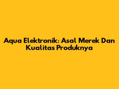 Aqua Elektronik: Asal Merek Dan Kualitas Produknya