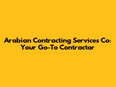 Arabian Contracting Services Co: Your Go-To Contractor