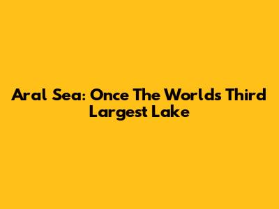 Aral Sea: Once The World's Third Largest Lake