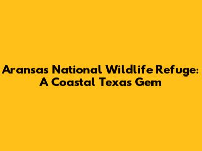 Aransas National Wildlife Refuge: A Coastal Texas Gem