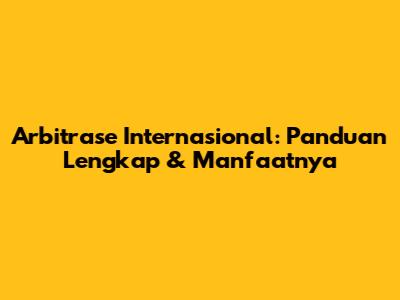 Arbitrase Internasional: Panduan Lengkap & Manfaatnya