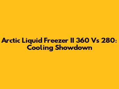 Arctic Liquid Freezer II 360 Vs 280: Cooling Showdown