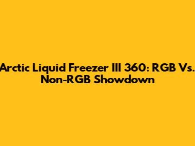 Arctic Liquid Freezer III 360: RGB Vs. Non-RGB Showdown