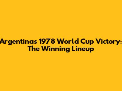 Argentina's 1978 World Cup Victory: The Winning Lineup