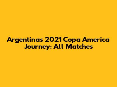Argentina's 2021 Copa America Journey: All Matches