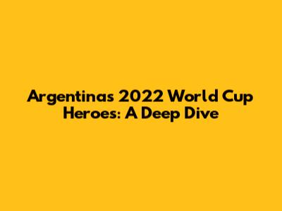 Argentina's 2022 World Cup Heroes: A Deep Dive