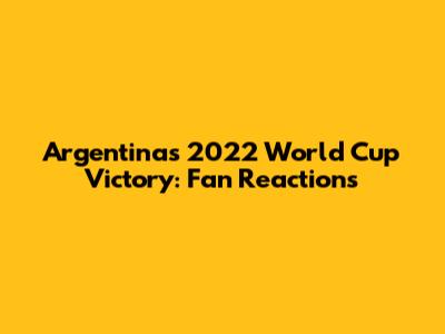 Argentina's 2022 World Cup Victory: Fan Reactions