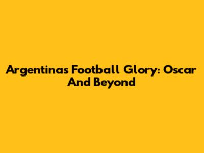 Argentina's Football Glory: Oscar And Beyond