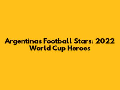 Argentina's Football Stars: 2022 World Cup Heroes