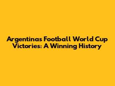 Argentina's Football World Cup Victories: A Winning History