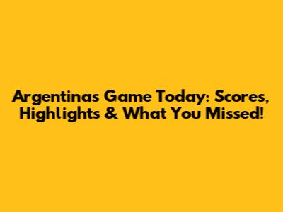 Argentina's Game Today: Scores, Highlights & What You Missed!