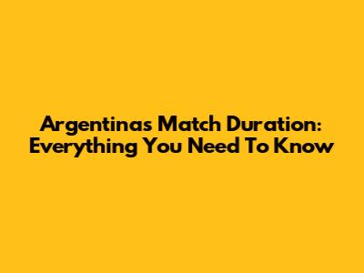 Argentina's Match Duration: Everything You Need To Know