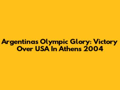 Argentina's Olympic Glory: Victory Over USA In Athens 2004