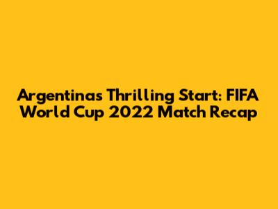 Argentina's Thrilling Start: FIFA World Cup 2022 Match Recap