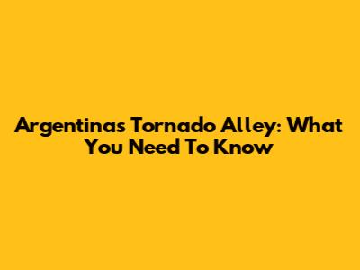Argentina's Tornado Alley: What You Need To Know