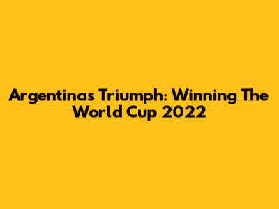 Argentina's Triumph: Winning The World Cup 2022