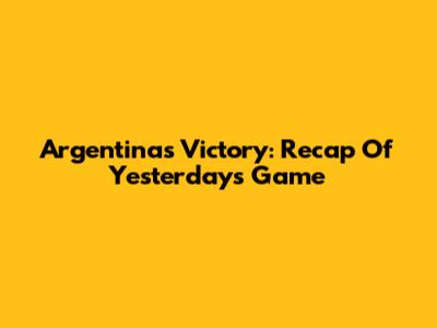 Argentina's Victory: Recap Of Yesterday's Game