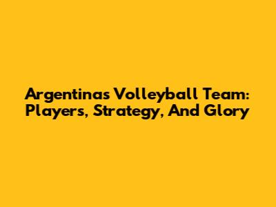 Argentina's Volleyball Team: Players, Strategy, And Glory