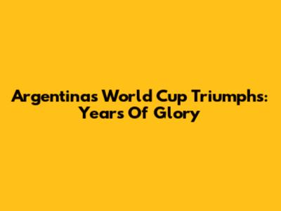 Argentina's World Cup Triumphs: Years Of Glory