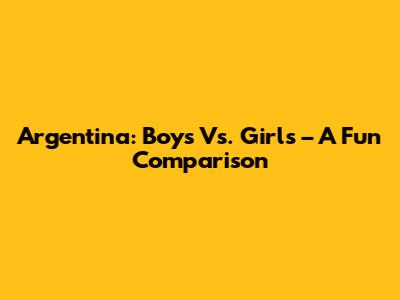 Argentina: Boys Vs. Girls – A Fun Comparison