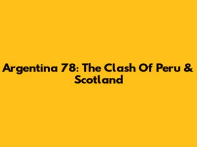 Argentina '78: The Clash Of Peru & Scotland