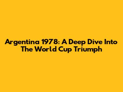 Argentina 1978: A Deep Dive Into The World Cup Triumph