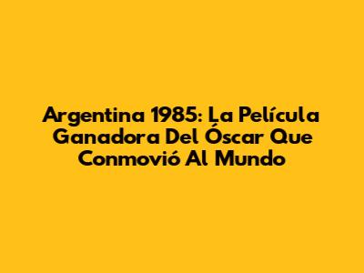 Argentina 1985: La Película Ganadora Del Óscar Que Conmovió Al Mundo