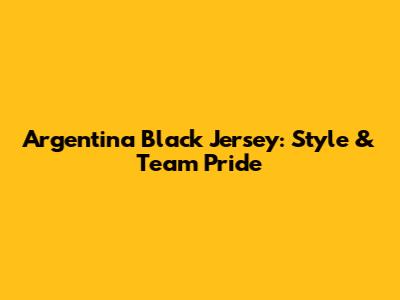 Argentina Black Jersey: Style & Team Pride