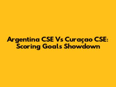 Argentina CSE Vs Curaçao CSE: Scoring Goals Showdown