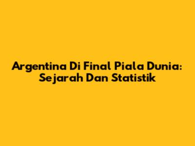 Argentina Di Final Piala Dunia: Sejarah Dan Statistik