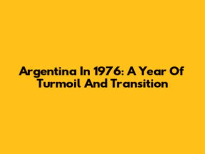 Argentina In 1976: A Year Of Turmoil And Transition