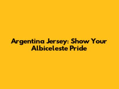 Argentina Jersey: Show Your Albiceleste Pride