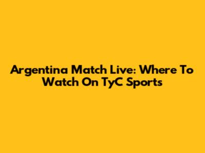 Argentina Match Live: Where To Watch On TyC Sports