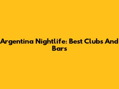 Argentina Nightlife: Best Clubs And Bars